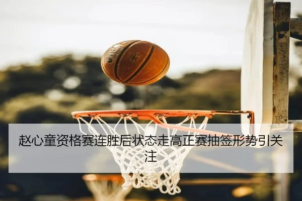 赵心童资格赛连胜后状态走高正赛抽签形势引关注